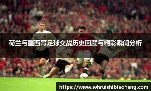 荷兰与墨西哥足球交战历史回顾与精彩瞬间分析